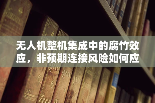 无人机整机集成中的腐竹效应，非预期连接风险如何应对？