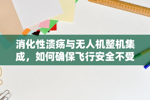 消化性溃疡与无人机整机集成，如何确保飞行安全不受体内‘溃疡’影响？