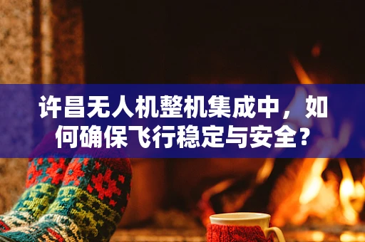 许昌无人机整机集成中，如何确保飞行稳定与安全？