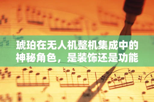 琥珀在无人机整机集成中的神秘角色，是装饰还是功能？