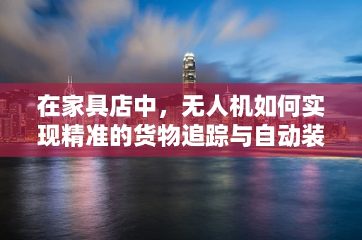 在家具店中，无人机如何实现精准的货物追踪与自动装载？