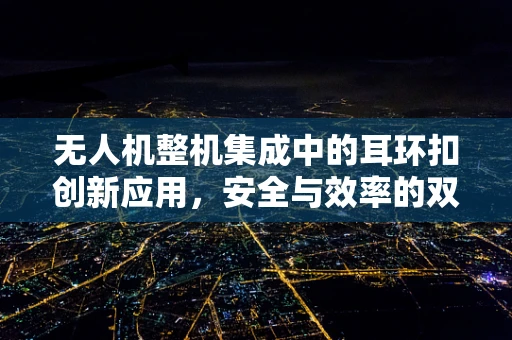 无人机整机集成中的耳环扣创新应用，安全与效率的双重挑战？