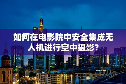 如何在电影院中安全集成无人机进行空中摄影？