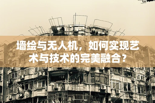 墙绘与无人机，如何实现艺术与技术的完美融合？