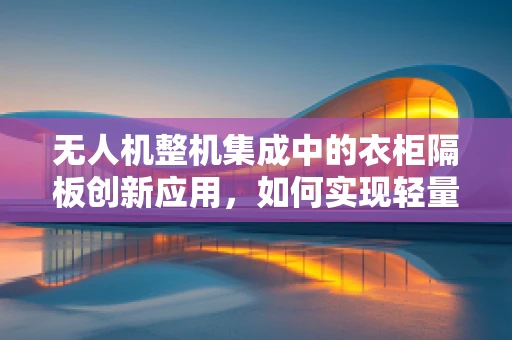 无人机整机集成中的衣柜隔板创新应用，如何实现轻量化与强度的完美平衡？