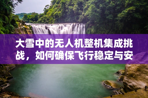 大雪中的无人机整机集成挑战，如何确保飞行稳定与安全？