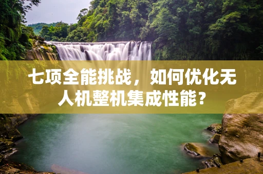 七项全能挑战，如何优化无人机整机集成性能？