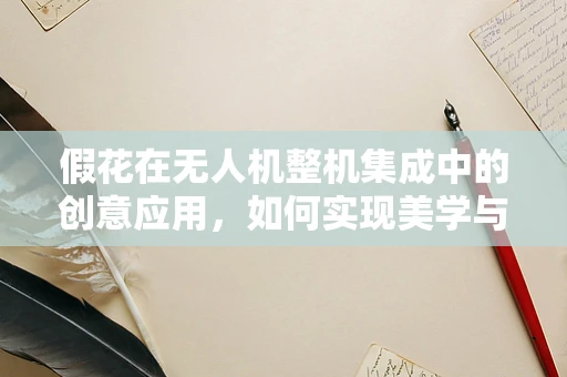 假花在无人机整机集成中的创意应用，如何实现美学与功能的完美融合？
