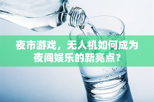 夜市游戏，无人机如何成为夜间娱乐的新亮点？