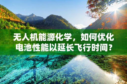 无人机能源化学，如何优化电池性能以延长飞行时间？