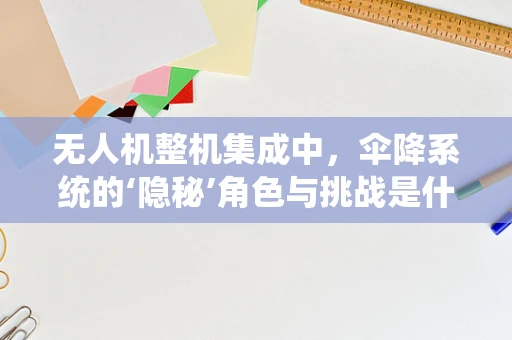 无人机整机集成中，伞降系统的‘隐秘’角色与挑战是什么？