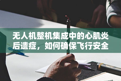 无人机整机集成中的心肌炎后遗症，如何确保飞行安全与性能的双重保障？