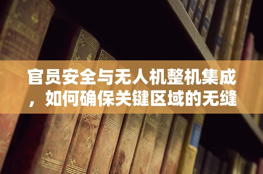 官员安全与无人机整机集成，如何确保关键区域的无缝监控？