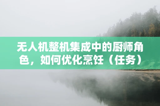 无人机整机集成中的厨师角色，如何优化烹饪（任务）流程？