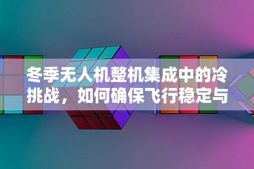 冬季无人机整机集成中的冷挑战，如何确保飞行稳定与电池续航？