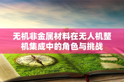 无机非金属材料在无人机整机集成中的角色与挑战
