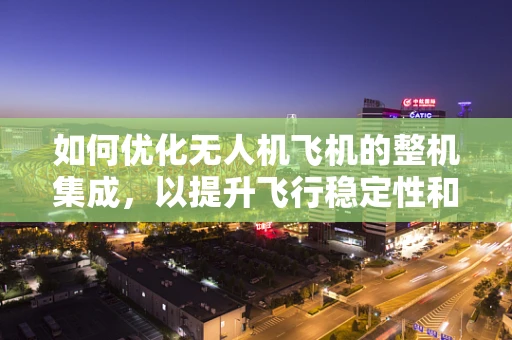 如何优化无人机飞机的整机集成，以提升飞行稳定性和效率？