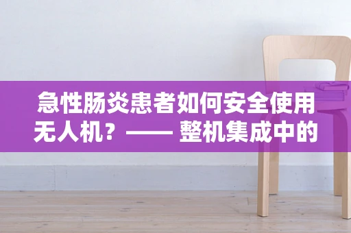 急性肠炎患者如何安全使用无人机？—— 整机集成中的健康考量