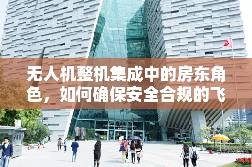 无人机整机集成中的房东角色，如何确保安全合规的飞行？