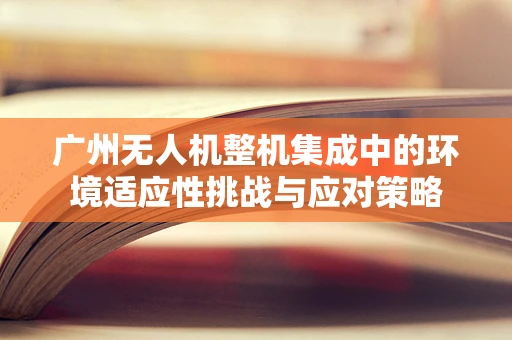 广州无人机整机集成中的环境适应性挑战与应对策略