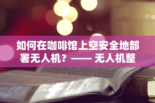 如何在咖啡馆上空安全地部署无人机？—— 无人机整机集成中的环境考量