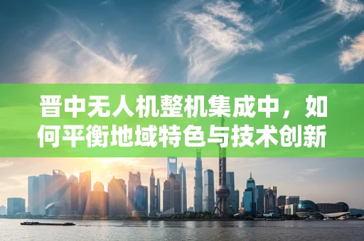 晋中无人机整机集成中，如何平衡地域特色与技术创新？