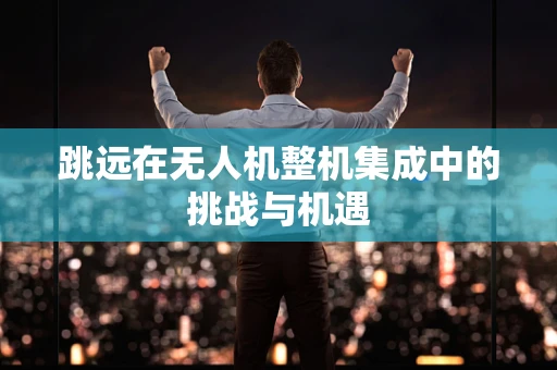 跳远在无人机整机集成中的挑战与机遇