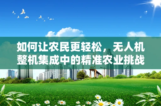如何让农民更轻松，无人机整机集成中的精准农业挑战？