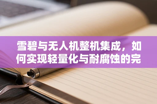 雪碧与无人机整机集成，如何实现轻量化与耐腐蚀的完美平衡？