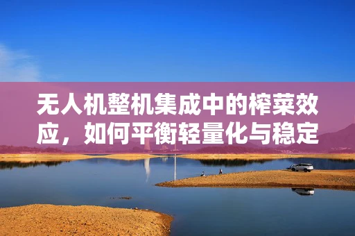 无人机整机集成中的榨菜效应，如何平衡轻量化与稳定性？