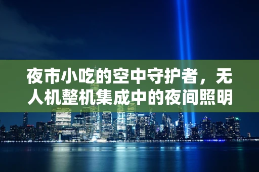 夜市小吃的空中守护者，无人机整机集成中的夜间照明与热成像挑战