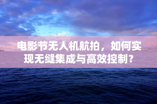 电影节无人机航拍，如何实现无缝集成与高效控制？