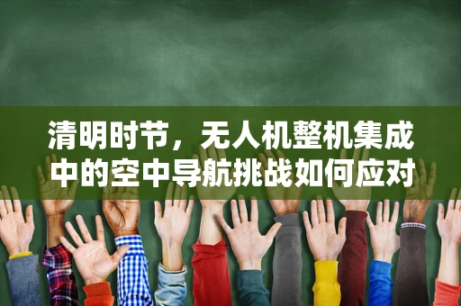 清明时节，无人机整机集成中的空中导航挑战如何应对？
