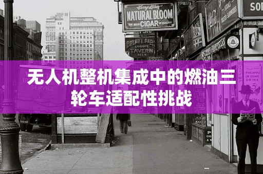 无人机整机集成中的燃油三轮车适配性挑战