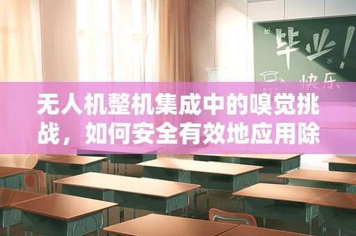 无人机整机集成中的嗅觉挑战，如何安全有效地应用除臭剂？
