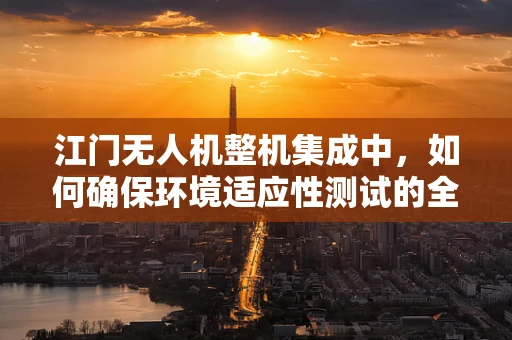江门无人机整机集成中，如何确保环境适应性测试的全面性？