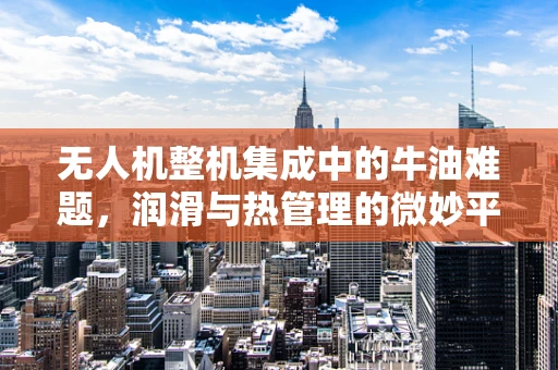 无人机整机集成中的牛油难题，润滑与热管理的微妙平衡