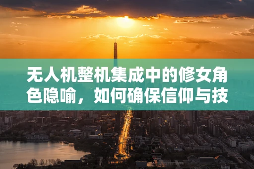 无人机整机集成中的修女角色隐喻，如何确保信仰与技术的和谐共生？