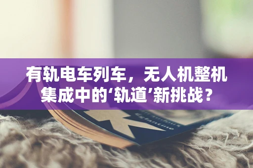 有轨电车列车，无人机整机集成中的‘轨道’新挑战？