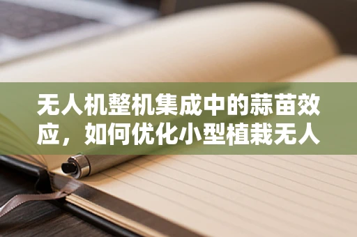 无人机整机集成中的蒜苗效应，如何优化小型植栽无人机平台设计？