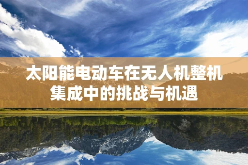 太阳能电动车在无人机整机集成中的挑战与机遇