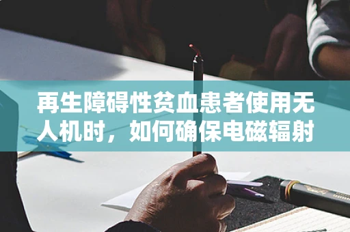再生障碍性贫血患者使用无人机时，如何确保电磁辐射安全？
