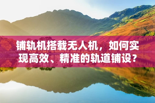 铺轨机搭载无人机，如何实现高效、精准的轨道铺设？