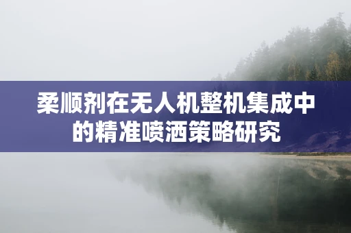柔顺剂在无人机整机集成中的精准喷洒策略研究
