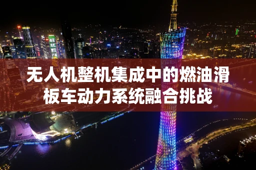 无人机整机集成中的燃油滑板车动力系统融合挑战