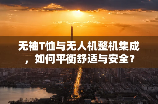 无袖T恤与无人机整机集成，如何平衡舒适与安全？