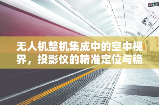 无人机整机集成中的空中视界，投影仪的精准定位与稳定投射挑战