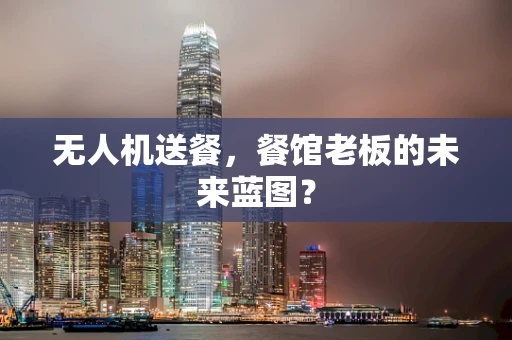 无人机送餐，餐馆老板的未来蓝图？