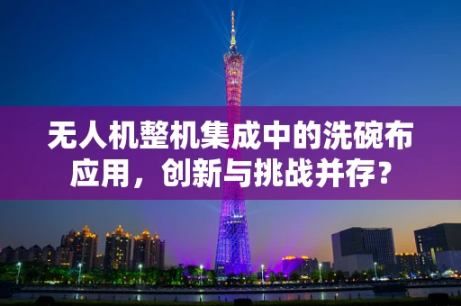无人机整机集成中的洗碗布应用，创新与挑战并存？