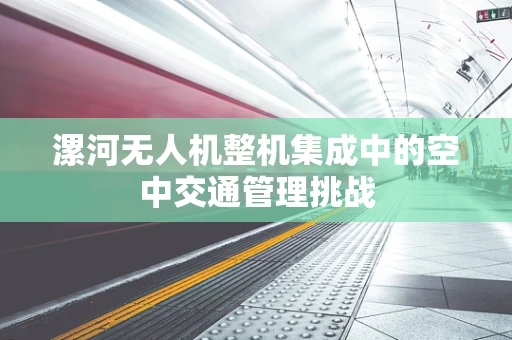 漯河无人机整机集成中的空中交通管理挑战